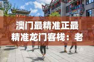 澳门最精准正最精准龙门客栈:老城故事与现代化设施的完美结合