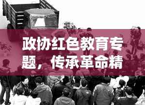 政协红色教育专题,传承革命精神,时代价值永放光芒