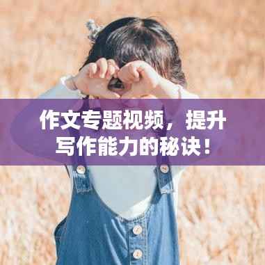 作文专题视频,提升写作能力的秘诀!