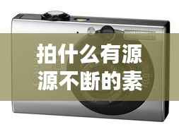 拍什么有源源不断的素材,拍素材用什么相机