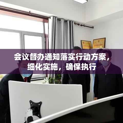 会议督办通知落实行动方案,细化实施,确保执行