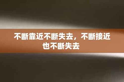 不断靠近不断失去,不断接近也不断失去
