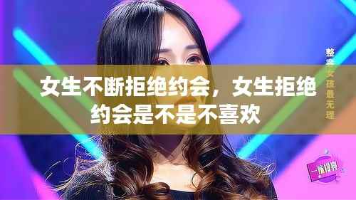 女生不断拒绝约会，女生拒绝约会是不是不喜欢 