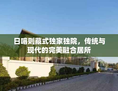 日喀则藏式独家独院,传统与现代的完美融合居所