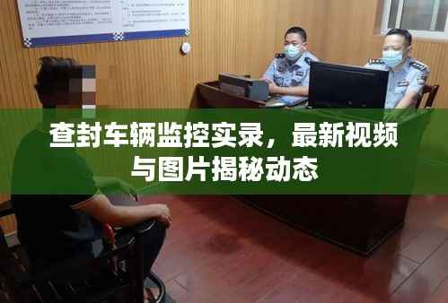 查封车辆监控实录,最新视频与图片揭秘动态
