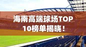 海南高端球场TOP10榜单揭晓!