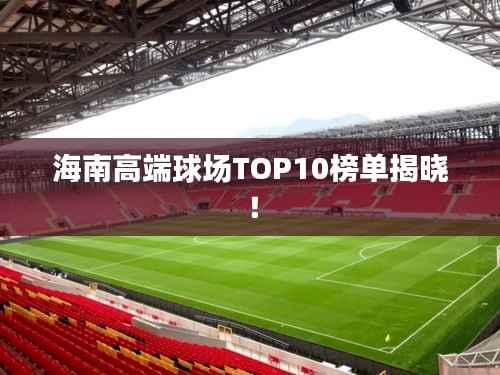 海南高端球场TOP10榜单揭晓!