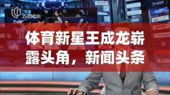 体育新星王成龙崭露头角,新闻头条聚焦其耀眼表现