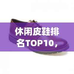 休闲皮鞋排名TOP10,时尚舒适品质之选,你值得拥有的选择!