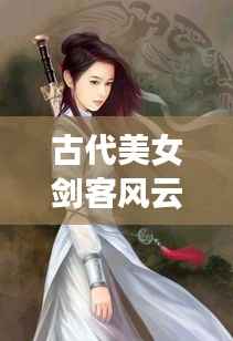 古代美女剑客风云榜,十大剑侠惊艳排名!