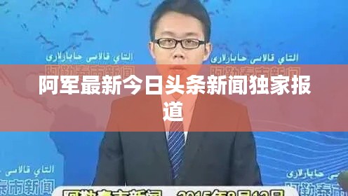 阿军最新今日头条新闻独家报道
