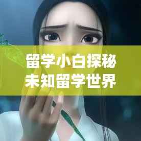 留学小白探秘未知留学世界,开启国际学习之旅!