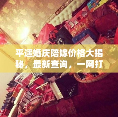 平遥婚庆陪嫁价格大揭秘，最新查询，一网打尽！