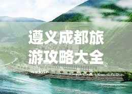 遵义成都旅游攻略大全,畅游两地必知!