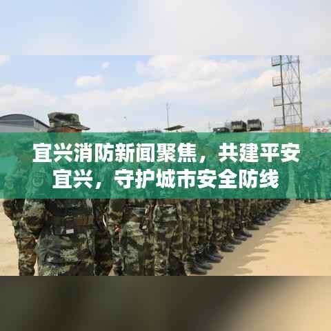 宜兴消防新闻聚焦,共建平安宜兴,守护城市安全防线