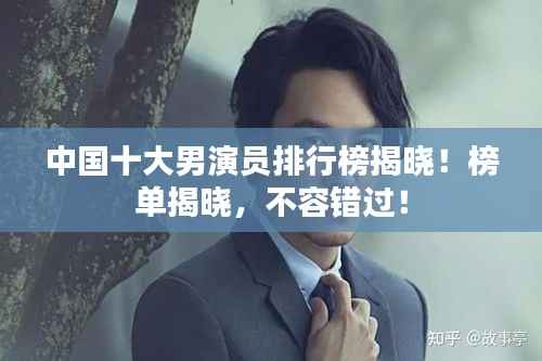 中国十大男演员排行榜揭晓!榜单揭晓,不容错过!