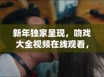 新年独家呈现,吻戏大全视频在线观看,甜蜜爱情瞬间大放送