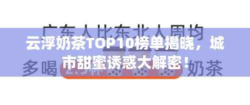 云浮奶茶TOP10榜单揭晓,城市甜蜜诱惑大解密!
