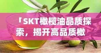 「SKT橄榄油品质探索,揭开高品质橄榄油的神秘面纱」
