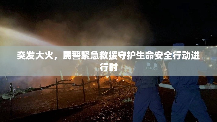突发大火,民警紧急救援守护生命安全行动进行时