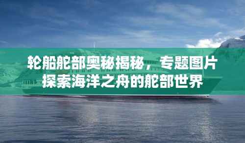 轮船舵部奥秘揭秘,专题图片探索海洋之舟的舵部世界