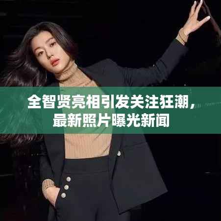 全智贤亮相引发关注狂潮,最新照片曝光新闻