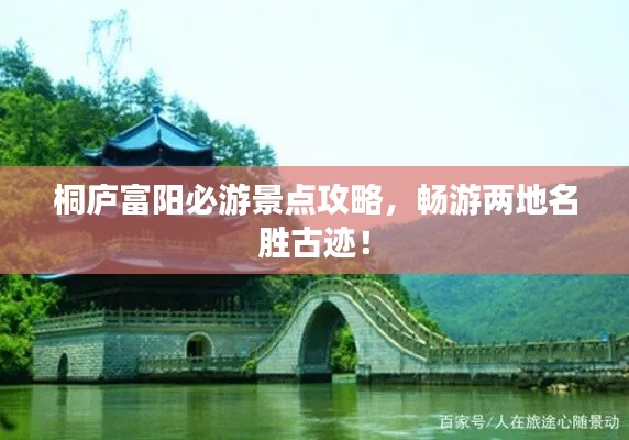 桐庐富阳必游景点攻略,畅游两地名胜古迹!