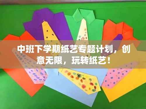中班下学期纸艺专题计划，创意无限，玩转纸艺！