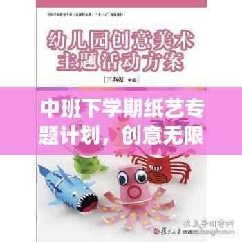 中班下学期纸艺专题计划,创意无限,玩转纸艺!