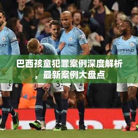 巴西孩童犯罪案例深度解析,最新案例大盘点