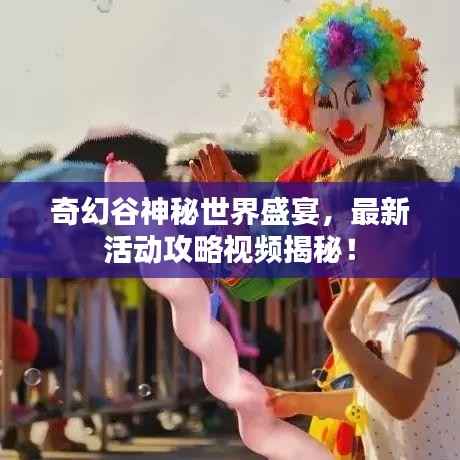 奇幻谷神秘世界盛宴,最新活动攻略视频揭秘!