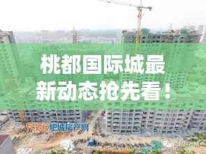 桃都国际城最新动态抢先看！