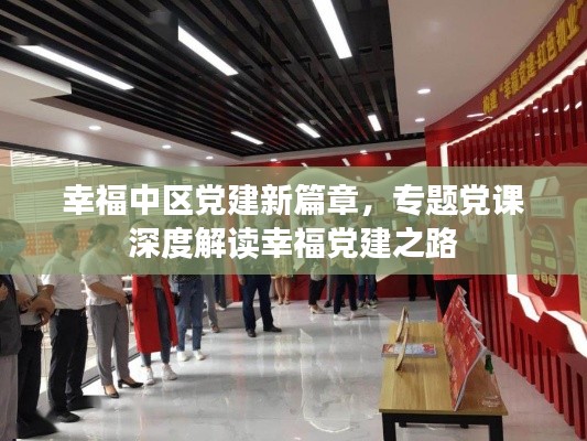 幸福中区党建新篇章,专题党课深度解读幸福党建之路