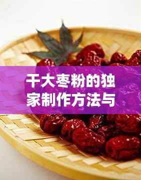 干大枣粉的独家制作方法与百度深度探索揭秘
