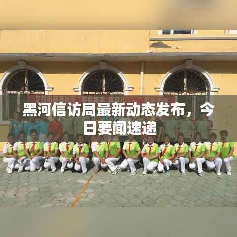 黑河信访局最新动态发布,今日要闻速递