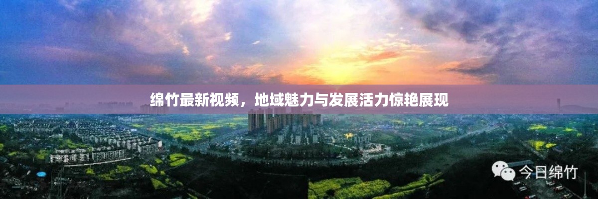 绵竹最新视频，地域魅力与发展活力惊艳展现