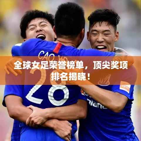 全球女足荣誉榜单,顶尖奖项排名揭晓!