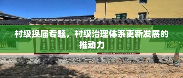 村级换届专题,村级治理体系更新发展的推动力
