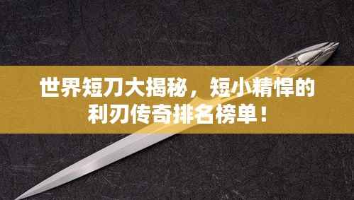世界短刀大揭秘，短小精悍的利刃传奇排名榜单！