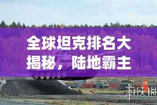 全球坦克排名大揭秘,陆地霸主的力量与荣耀展示