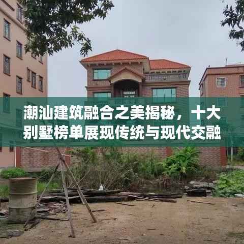 潮汕建筑融合之美揭秘,十大别墅榜单展现传统与现代交融的魅力风采