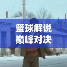 篮球解说巅峰对决,吹牛视频精选与深度解析!