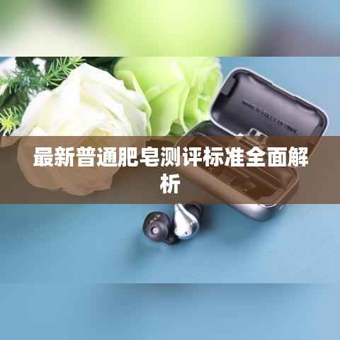 最新普通肥皂测评标准全面解析